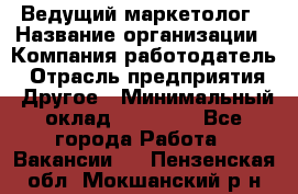 Ведущий маркетолог › Название организации ­ Компания-работодатель › Отрасль предприятия ­ Другое › Минимальный оклад ­ 38 000 - Все города Работа » Вакансии   . Пензенская обл.,Мокшанский р-н